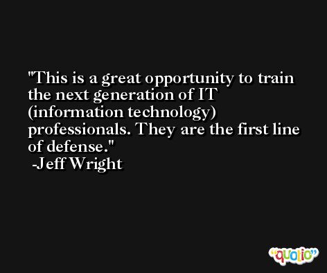 This is a great opportunity to train the next generation of IT (information technology) professionals. They are the first line of defense. -Jeff Wright