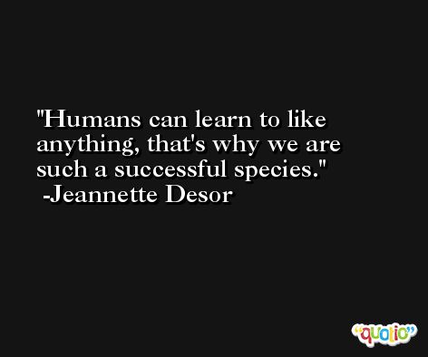 Humans can learn to like anything, that's why we are such a successful species. -Jeannette Desor