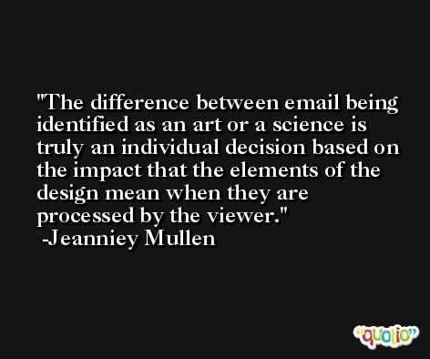 The difference between email being identified as an art or a science is truly an individual decision based on the impact that the elements of the design mean when they are processed by the viewer. -Jeanniey Mullen