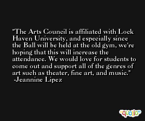 The Arts Council is affiliated with Lock Haven University, and especially since the Ball will be held at the old gym, we're hoping that this will increase the attendance. We would love for students to come out and support all of the genres of art such as theater, fine art, and music. -Jeannine Lipez