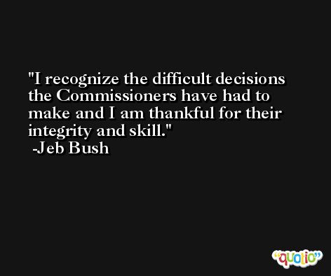 I recognize the difficult decisions the Commissioners have had to make and I am thankful for their integrity and skill. -Jeb Bush
