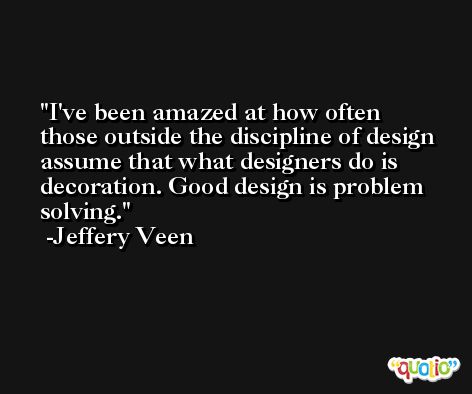 I've been amazed at how often those outside the discipline of design assume that what designers do is decoration. Good design is problem solving. -Jeffery Veen
