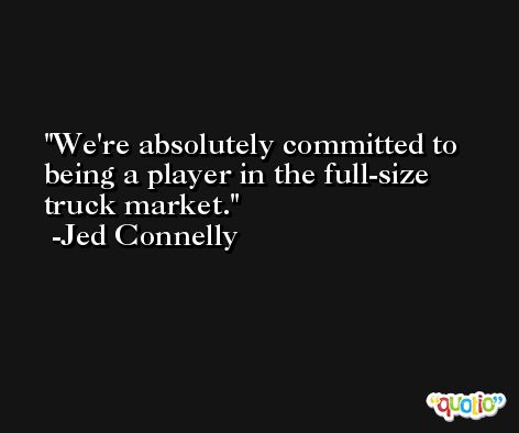 We're absolutely committed to being a player in the full-size truck market. -Jed Connelly