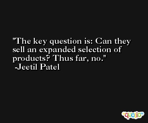 The key question is: Can they sell an expanded selection of products? Thus far, no. -Jeetil Patel