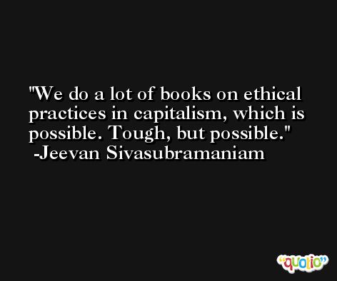 We do a lot of books on ethical practices in capitalism, which is possible. Tough, but possible. -Jeevan Sivasubramaniam