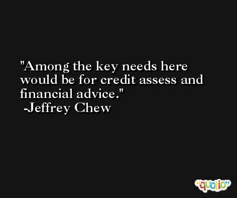 Among the key needs here would be for credit assess and financial advice. -Jeffrey Chew