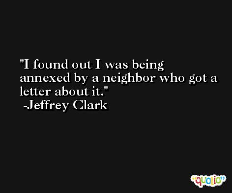 I found out I was being annexed by a neighbor who got a letter about it. -Jeffrey Clark