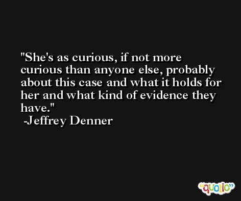 She's as curious, if not more curious than anyone else, probably about this case and what it holds for her and what kind of evidence they have. -Jeffrey Denner