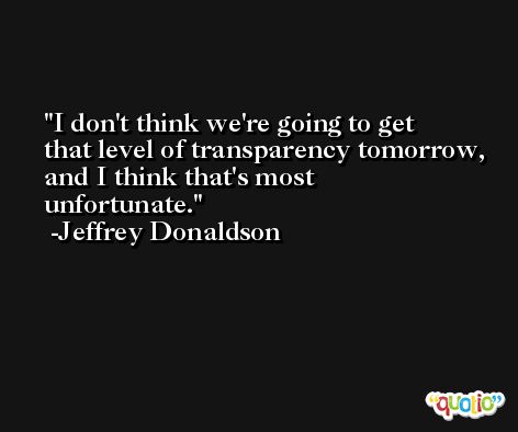 I don't think we're going to get that level of transparency tomorrow, and I think that's most unfortunate. -Jeffrey Donaldson
