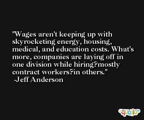 Wages aren't keeping up with skyrocketing energy, housing, medical, and education costs. What's more, companies are laying off in one division while hiring?mostly contract workers?in others. -Jeff Anderson