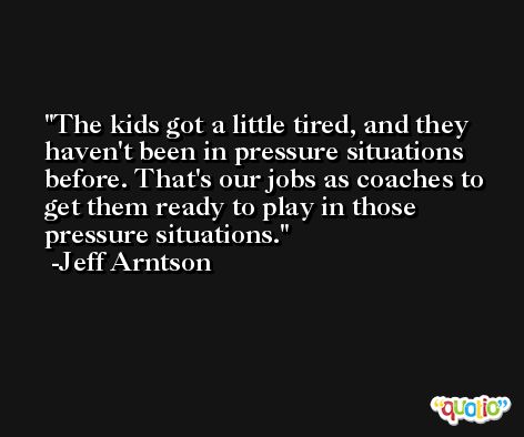 The kids got a little tired, and they haven't been in pressure situations before. That's our jobs as coaches to get them ready to play in those pressure situations. -Jeff Arntson