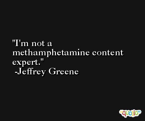 I'm not a methamphetamine content expert. -Jeffrey Greene