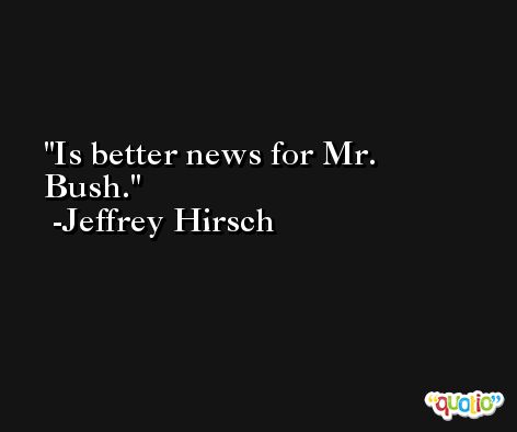 Is better news for Mr. Bush. -Jeffrey Hirsch