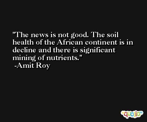 The news is not good. The soil health of the African continent is in decline and there is significant mining of nutrients. -Amit Roy