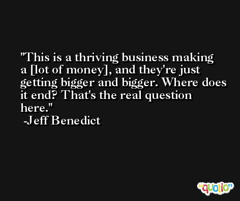 This is a thriving business making a [lot of money], and they're just getting bigger and bigger. Where does it end? That's the real question here. -Jeff Benedict