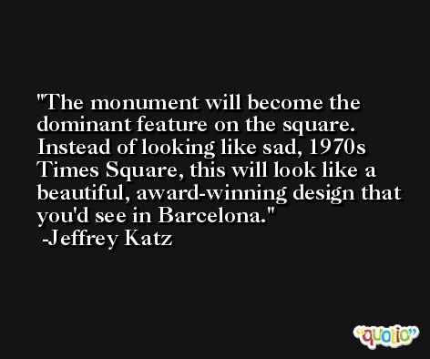 The monument will become the dominant feature on the square. Instead of looking like sad, 1970s Times Square, this will look like a beautiful, award-winning design that you'd see in Barcelona. -Jeffrey Katz