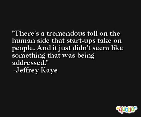 There's a tremendous toll on the human side that start-ups take on people. And it just didn't seem like something that was being addressed. -Jeffrey Kaye
