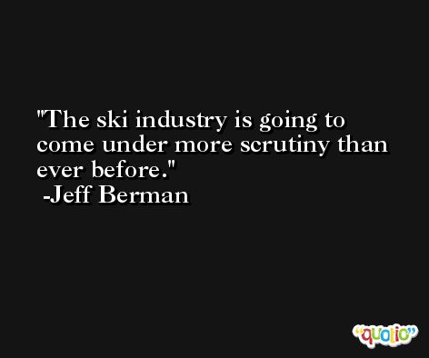 The ski industry is going to come under more scrutiny than ever before. -Jeff Berman