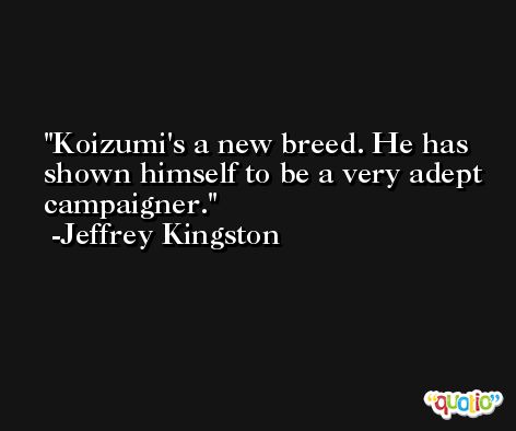 Koizumi's a new breed. He has shown himself to be a very adept campaigner. -Jeffrey Kingston