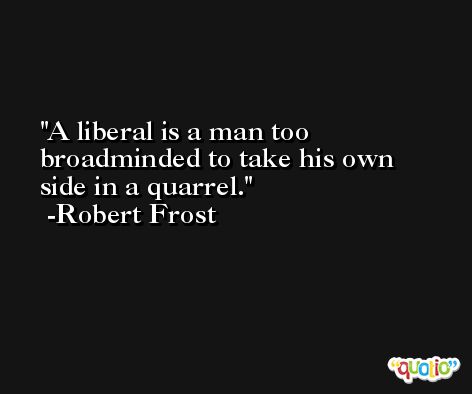 A liberal is a man too broadminded to take his own side in a quarrel. -Robert Frost