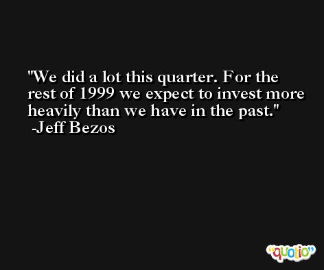 We did a lot this quarter. For the rest of 1999 we expect to invest more heavily than we have in the past. -Jeff Bezos