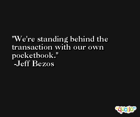 We're standing behind the transaction with our own pocketbook. -Jeff Bezos