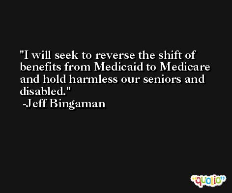 I will seek to reverse the shift of benefits from Medicaid to Medicare and hold harmless our seniors and disabled. -Jeff Bingaman