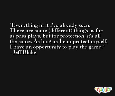 Everything in it I've already seen. There are some (different) things as far as pass plays, but for protection, it's all the same. As long as I can protect myself, I have an opportunity to play the game. -Jeff Blake