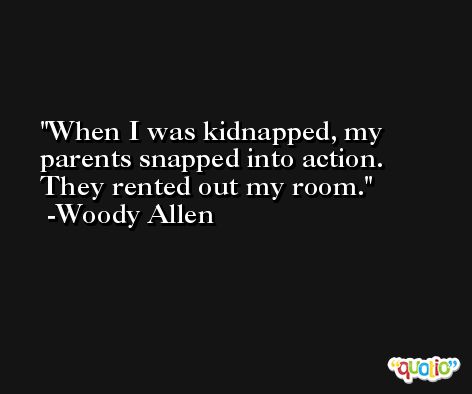 When I was kidnapped, my parents snapped into action. They rented out my room. -Woody Allen