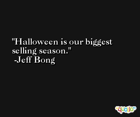 Halloween is our biggest selling season. -Jeff Bong