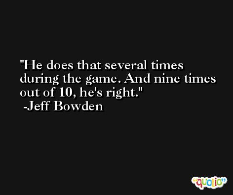He does that several times during the game. And nine times out of 10, he's right. -Jeff Bowden