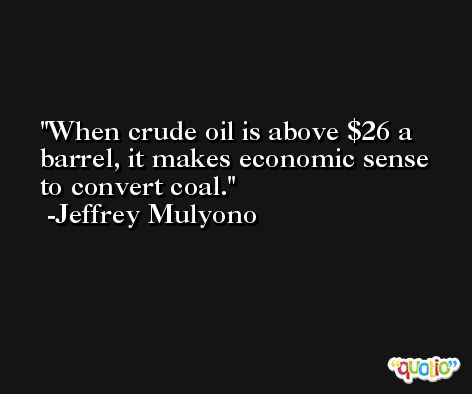 When crude oil is above $26 a barrel, it makes economic sense to convert coal. -Jeffrey Mulyono