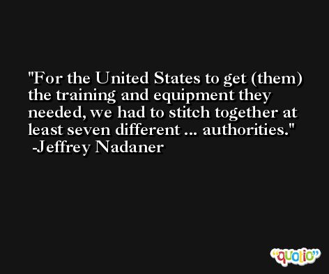 For the United States to get (them) the training and equipment they needed, we had to stitch together at least seven different ... authorities. -Jeffrey Nadaner