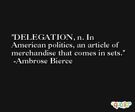 DELEGATION, n. In American politics, an article of merchandise that comes in sets. -Ambrose Bierce