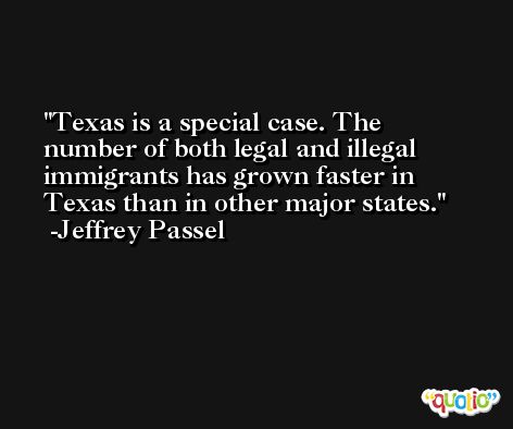 Texas is a special case. The number of both legal and illegal immigrants has grown faster in Texas than in other major states. -Jeffrey Passel