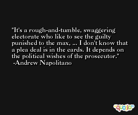 It's a rough-and-tumble, swaggering electorate who like to see the guilty punished to the max, ... I don't know that a plea deal is in the cards. It depends on the political wishes of the prosecutor. -Andrew Napolitano