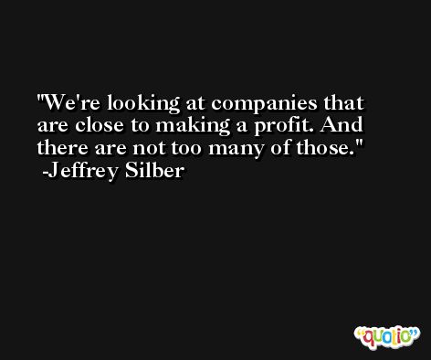 We're looking at companies that are close to making a profit. And there are not too many of those. -Jeffrey Silber