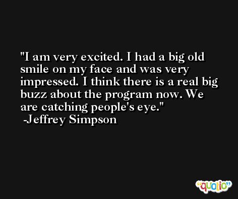 I am very excited. I had a big old smile on my face and was very impressed. I think there is a real big buzz about the program now. We are catching people's eye. -Jeffrey Simpson