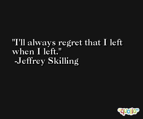 I'll always regret that I left when I left. -Jeffrey Skilling