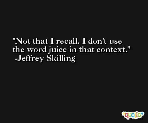 Not that I recall. I don't use the word juice in that context. -Jeffrey Skilling