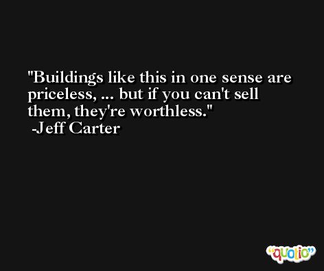 Buildings like this in one sense are priceless, ... but if you can't sell them, they're worthless. -Jeff Carter