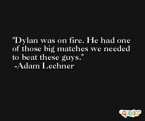 Dylan was on fire. He had one of those big matches we needed to beat these guys. -Adam Lechner