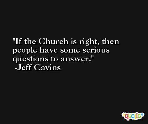 If the Church is right, then people have some serious questions to answer. -Jeff Cavins