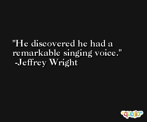 He discovered he had a remarkable singing voice. -Jeffrey Wright