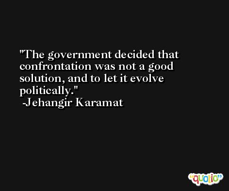 The government decided that confrontation was not a good solution, and to let it evolve politically. -Jehangir Karamat