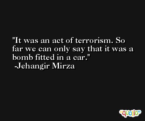 It was an act of terrorism. So far we can only say that it was a bomb fitted in a car. -Jehangir Mirza