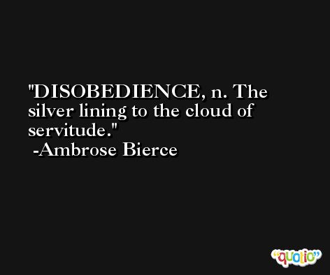 DISOBEDIENCE, n. The silver lining to the cloud of servitude. -Ambrose Bierce