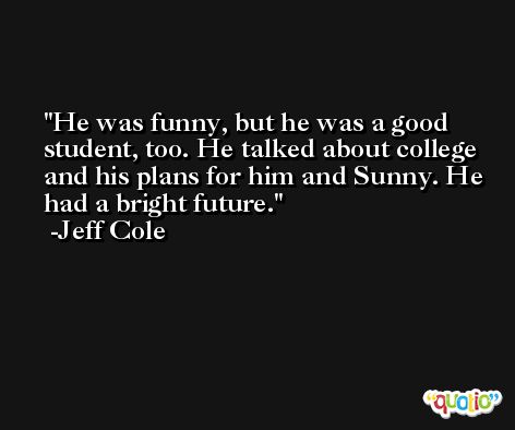 He was funny, but he was a good student, too. He talked about college and his plans for him and Sunny. He had a bright future. -Jeff Cole