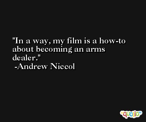 In a way, my film is a how-to about becoming an arms dealer. -Andrew Niccol