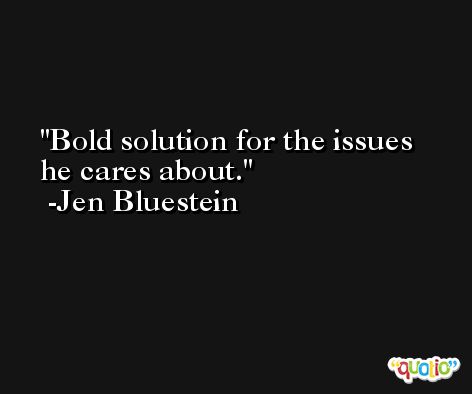 Bold solution for the issues he cares about. -Jen Bluestein